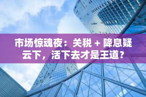 市场惊魂夜：关税 降息疑云下，活下去才是王道？