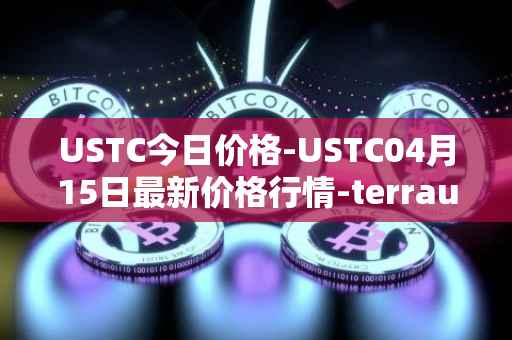 USTC今日价格-USTC04月15日最新价格行情-terrausd最新走势消息