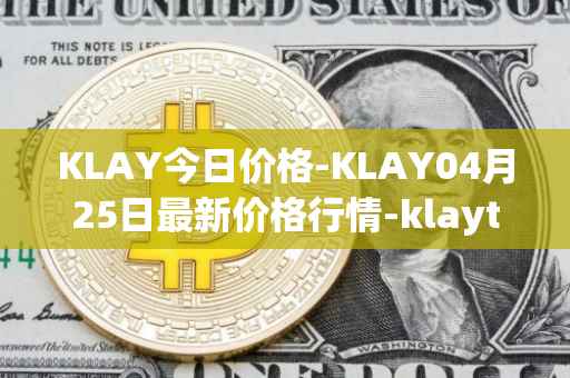 KLAY今日价格-KLAY04月25日最新价格行情-klaytn最新走势消息