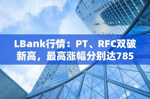 LBank行情：PT、RFC双破新高，最高涨幅分别达785%、1,973%