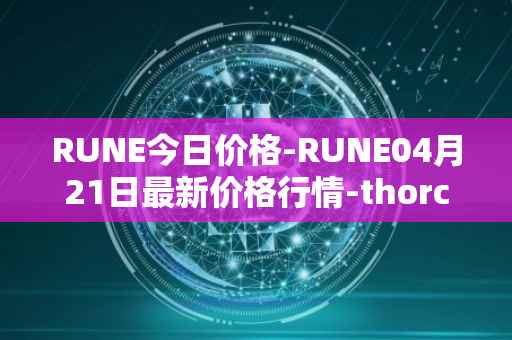 RUNE今日价格-RUNE04月21日最新价格行情-thorchain最新走势消息