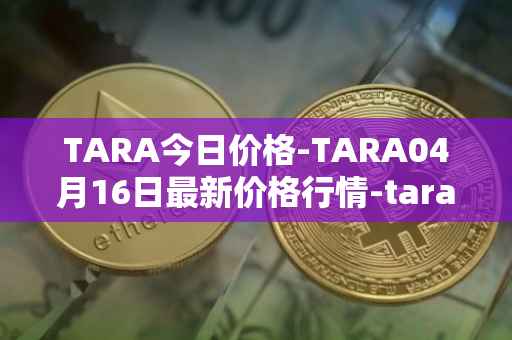 TARA今日价格-TARA04月16日最新价格行情-taraxa最新走势消息