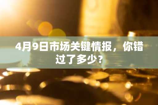 4月9日市场关键情报，你错过了多少？