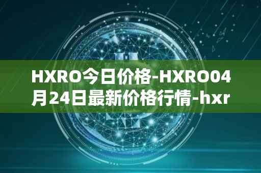 HXRO今日价格-HXRO04月24日最新价格行情-hxro最新走势消息