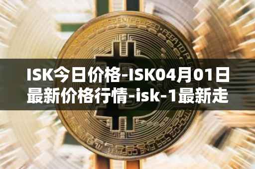 ISK今日价格-ISK04月01日最新价格行情-isk-1最新走势消息