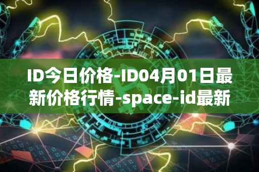 ID今日价格-ID04月01日最新价格行情-space-id最新走势消息