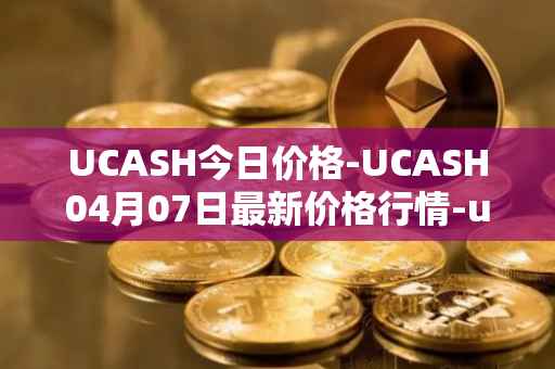 UCASH今日价格-UCASH04月07日最新价格行情-ucash最新走势消息