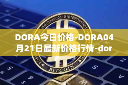 DORA今日价格-DORA04月21日最新价格行情-dora-factory最新走势消息