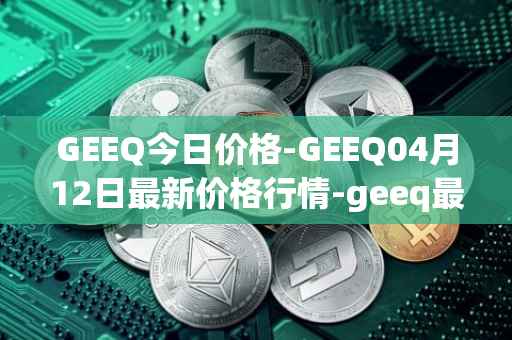 GEEQ今日价格-GEEQ04月12日最新价格行情-geeq最新走势消息
