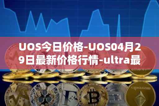 UOS今日价格-UOS04月29日最新价格行情-ultra最新走势消息
