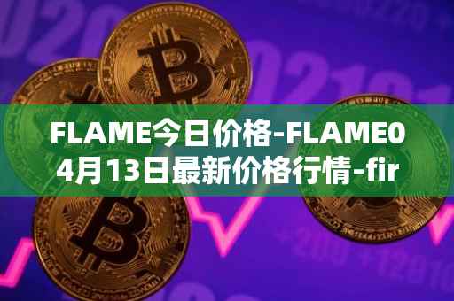 FLAME今日价格-FLAME04月13日最新价格行情-firestarter最新走势消息
