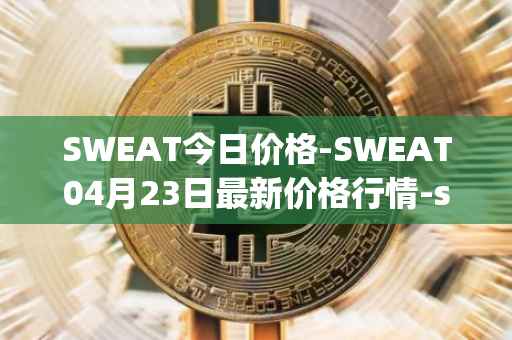 SWEAT今日价格-SWEAT04月23日最新价格行情-sweateconomy最新走势消息