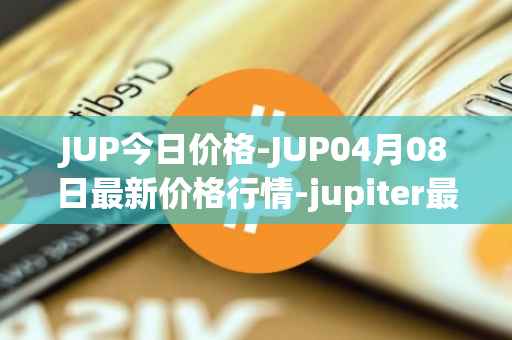 JUP今日价格-JUP04月08日最新价格行情-jupiter最新走势消息