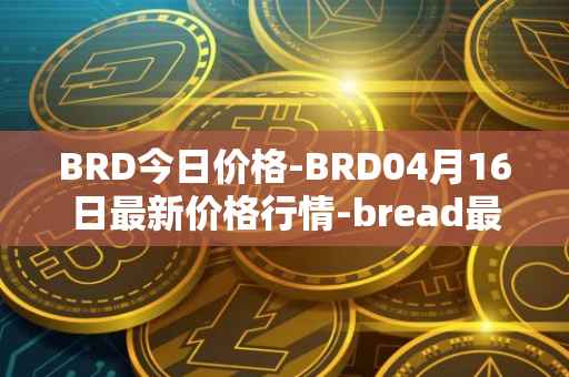 BRD今日价格-BRD04月16日最新价格行情-bread最新走势消息