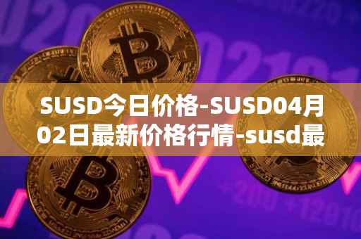 SUSD今日价格-SUSD04月02日最新价格行情-susd最新走势消息
