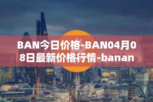 BAN今日价格-BAN04月08日最新价格行情-banano最新走势消息