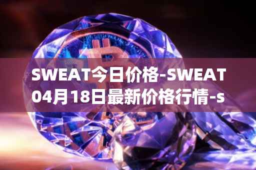 SWEAT今日价格-SWEAT04月18日最新价格行情-sweateconomy最新走势消息