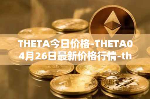 THETA今日价格-THETA04月26日最新价格行情-theta-token最新走势消息