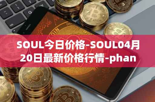 SOUL今日价格-SOUL04月20日最新价格行情-phantasma最新走势消息