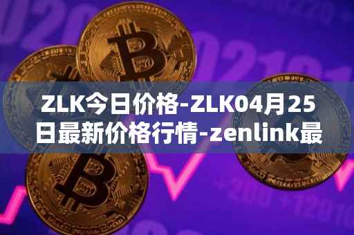 ZLK今日价格-ZLK04月25日最新价格行情-zenlink最新走势消息