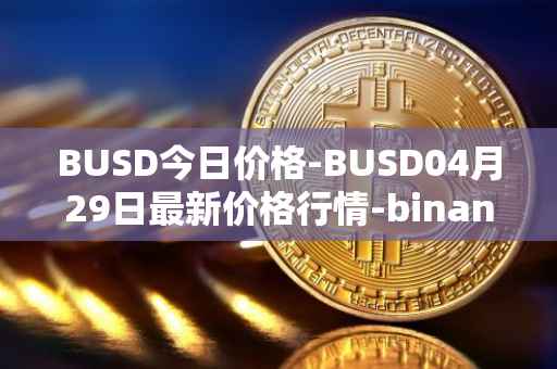 BUSD今日价格-BUSD04月29日最新价格行情-binance-usd最新走势消息