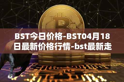 BST今日价格-BST04月18日最新价格行情-bst最新走势消息