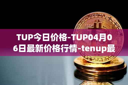 TUP今日价格-TUP04月06日最新价格行情-tenup最新走势消息