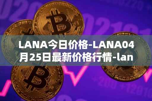 LANA今日价格-LANA04月25日最新价格行情-lanacoin最新走势消息