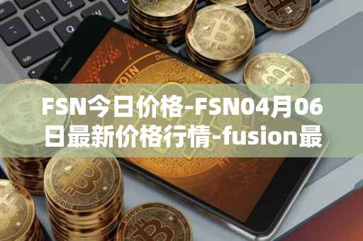 FSN今日价格-FSN04月06日最新价格行情-fusion最新走势消息