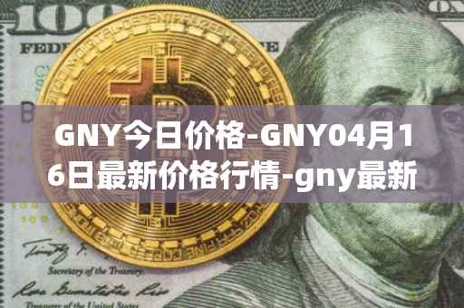 GNY今日价格-GNY04月16日最新价格行情-gny最新走势消息