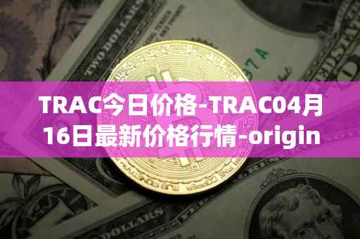 TRAC今日价格-TRAC04月16日最新价格行情-origintrail最新走势消息