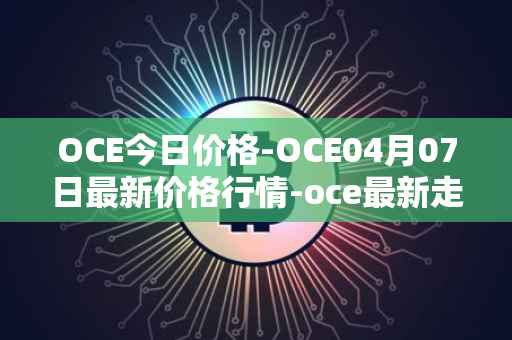 OCE今日价格-OCE04月07日最新价格行情-oce最新走势消息