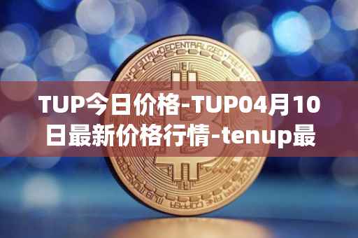 TUP今日价格-TUP04月10日最新价格行情-tenup最新走势消息