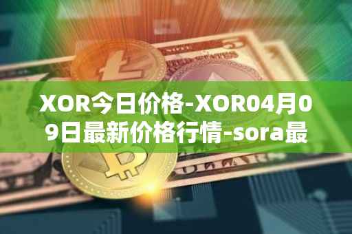 XOR今日价格-XOR04月09日最新价格行情-sora最新走势消息