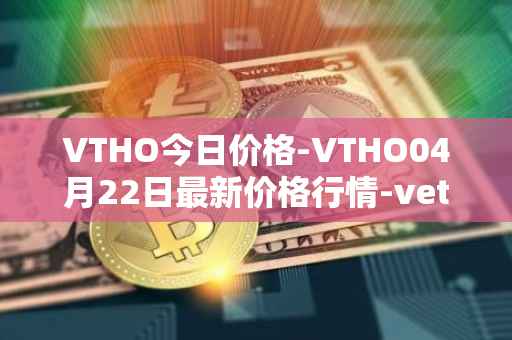 VTHO今日价格-VTHO04月22日最新价格行情-vethor-token最新走势消息