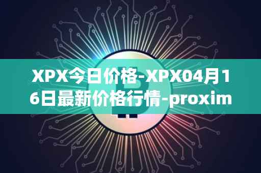 XPX今日价格-XPX04月16日最新价格行情-proximax最新走势消息