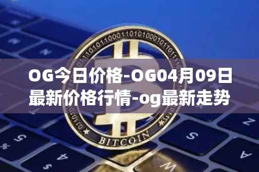 OG今日价格-OG04月09日最新价格行情-og最新走势消息