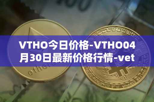 VTHO今日价格-VTHO04月30日最新价格行情-vethor-token最新走势消息