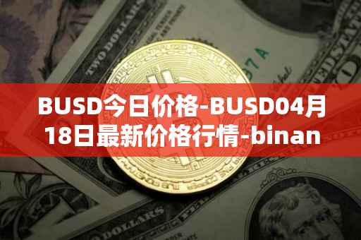 BUSD今日价格-BUSD04月18日最新价格行情-binance-usd最新走势消息