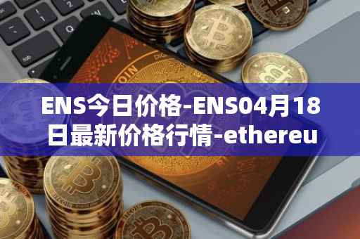 ENS今日价格-ENS04月18日最新价格行情-ethereum-name-service最新走势消息