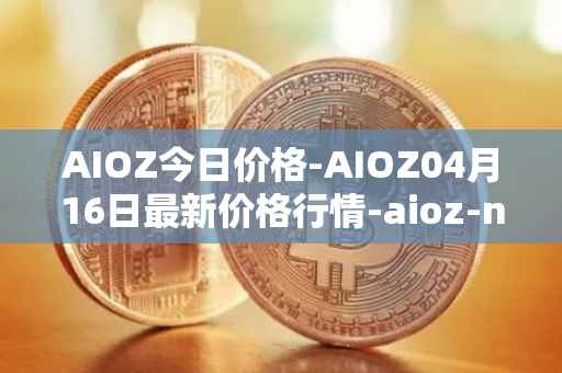 AIOZ今日价格-AIOZ04月16日最新价格行情-aioz-network最新走势消息