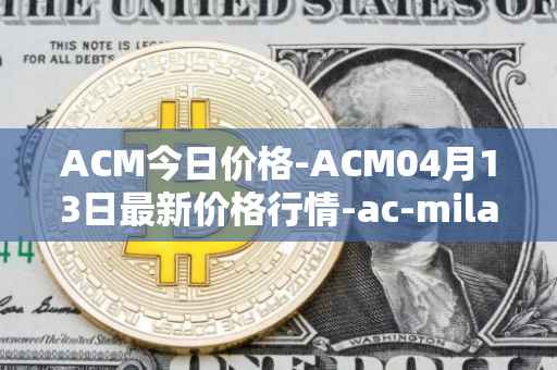 ACM今日价格-ACM04月13日最新价格行情-ac-milan-fan-token最新走势消息
