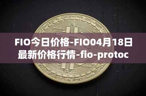 FIO今日价格-FIO04月18日最新价格行情-fio-protocol最新走势消息