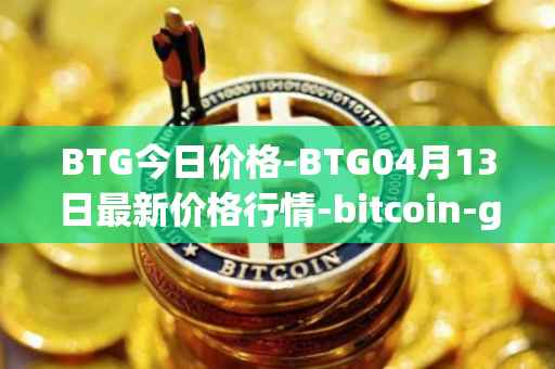 BTG今日价格-BTG04月13日最新价格行情-bitcoin-gold最新走势消息