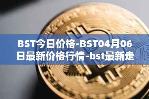 BST今日价格-BST04月06日最新价格行情-bst最新走势消息