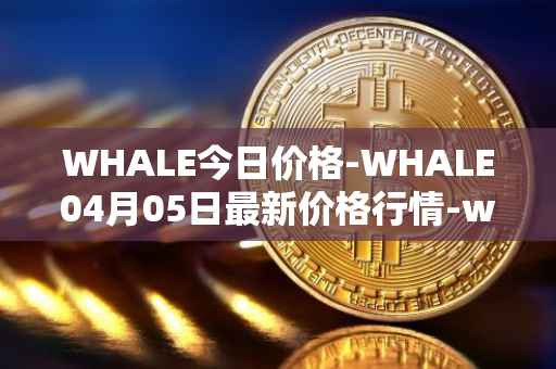 WHALE今日价格-WHALE04月05日最新价格行情-whale最新走势消息