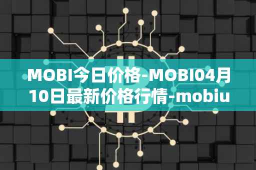MOBI今日价格-MOBI04月10日最新价格行情-mobius最新走势消息