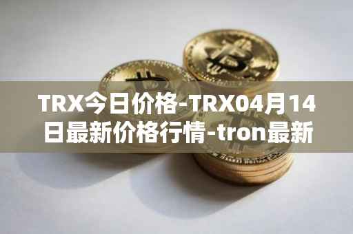 TRX今日价格-TRX04月14日最新价格行情-tron最新走势消息