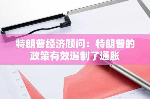 特朗普经济顾问：特朗普的政策有效遏制了通胀
