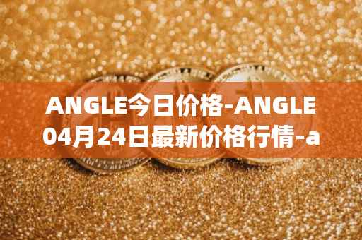 ANGLE今日价格-ANGLE04月24日最新价格行情-anglelabs最新走势消息
